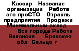 Кассир › Название организации ­ Работа-это проСТО › Отрасль предприятия ­ Продажи › Минимальный оклад ­ 8 840 - Все города Работа » Вакансии   . Брянская обл.,Сельцо г.